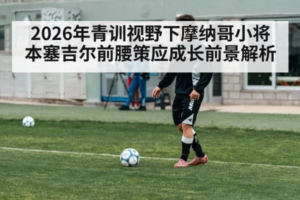 2026年青训视野下摩纳哥小将本塞吉尔前腰策应成长前景解析