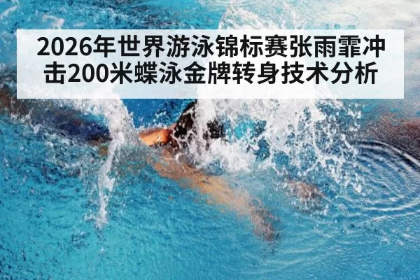 2026年世界游泳锦标赛张雨霏冲击200米蝶泳金牌转身技术分析