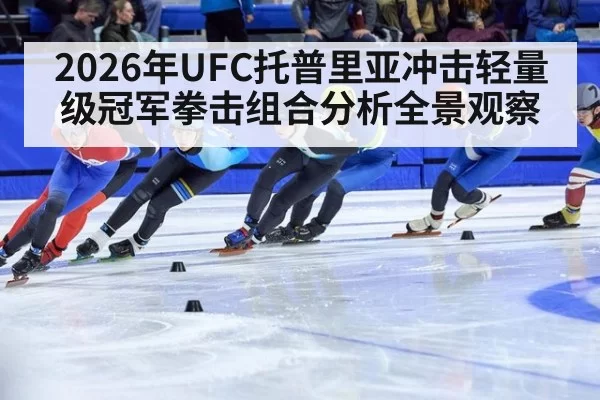 2026年UFC托普里亚冲击轻量级冠军拳击组合分析全景观察