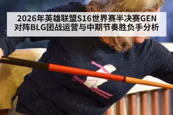 2026年英雄联盟S16世界赛半决赛GEN对阵BLG团战运营与中期节奏胜负手分析